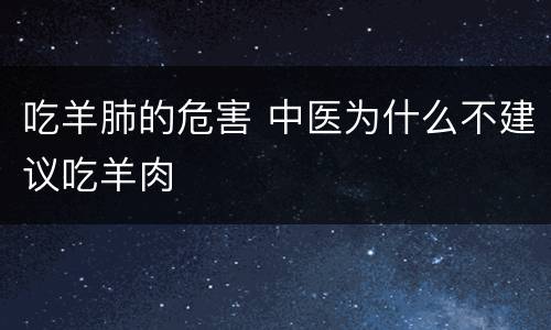 吃羊肺的危害 中医为什么不建议吃羊肉