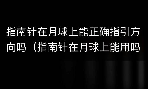 指南针在月球上能正确指引方向吗（指南针在月球上能用吗）