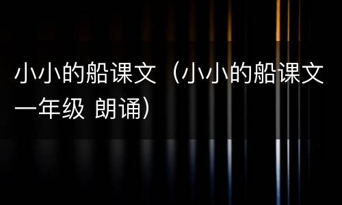 小小的船课文（小小的船课文一年级 朗诵）