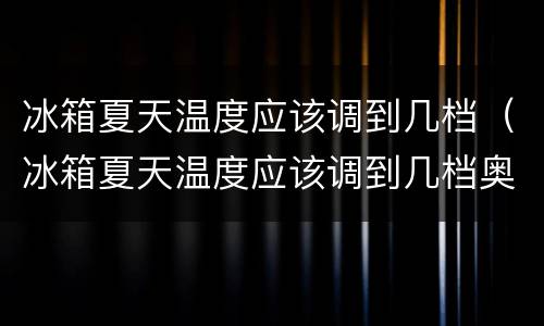 冰箱夏天温度应该调到几档（冰箱夏天温度应该调到几档奥马）