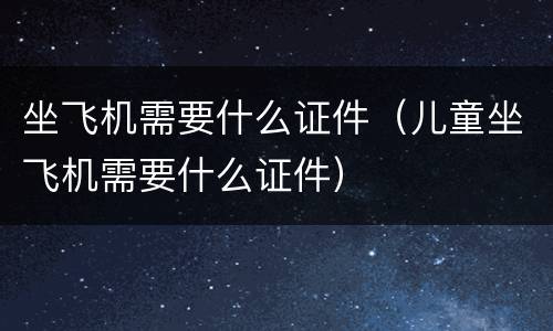 坐飞机需要什么证件（儿童坐飞机需要什么证件）