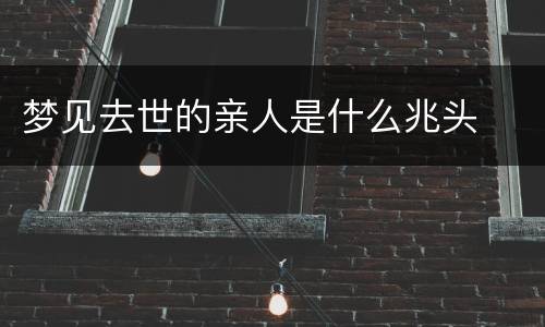 梦见去世的亲人是什么兆头
