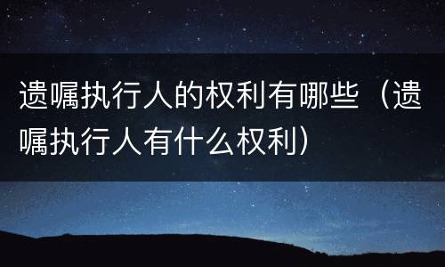 遗嘱执行人的权利有哪些（遗嘱执行人有什么权利）