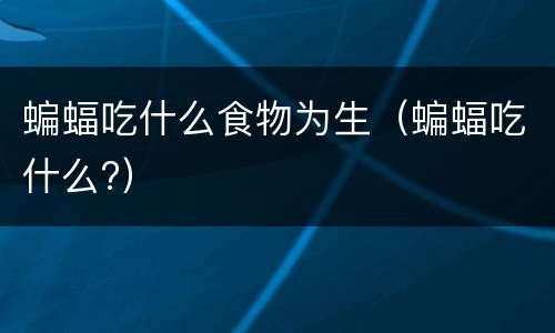 蝙蝠吃什么食物为生（蝙蝠吃什么?）