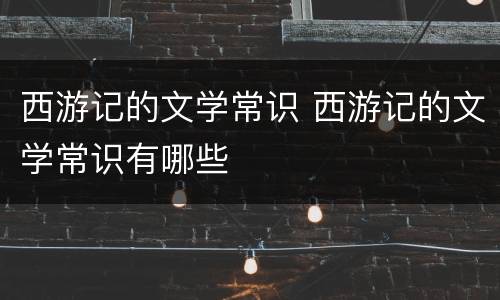 西游记的文学常识 西游记的文学常识有哪些