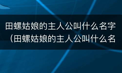 田螺姑娘的主人公叫什么名字（田螺姑娘的主人公叫什么名字英语）