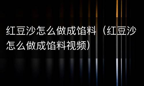 红豆沙怎么做成馅料（红豆沙怎么做成馅料视频）