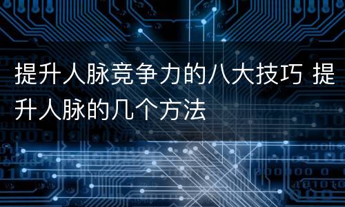 提升人脉竞争力的八大技巧 提升人脉的几个方法