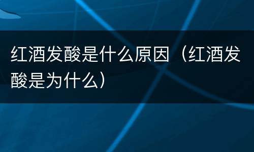 红酒发酸是什么原因（红酒发酸是为什么）