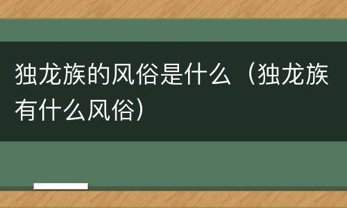独龙族的风俗是什么（独龙族有什么风俗）
