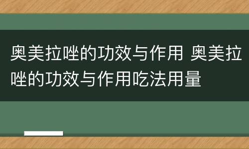 奥美拉唑的功效与作用 奥美拉唑的功效与作用吃法用量