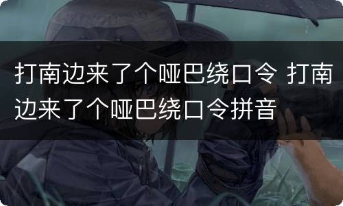 打南边来了个哑巴绕口令 打南边来了个哑巴绕口令拼音
