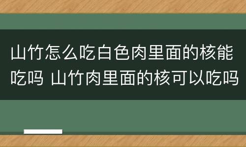 山竹怎么吃白色肉里面的核能吃吗 山竹肉里面的核可以吃吗