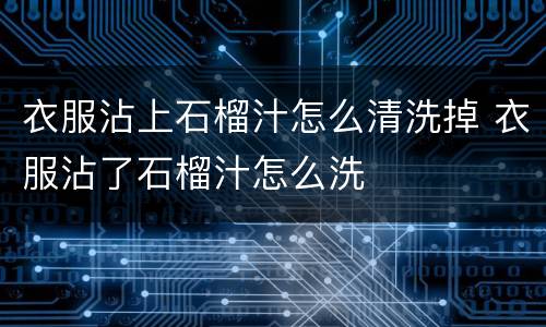 衣服沾上石榴汁怎么清洗掉 衣服沾了石榴汁怎么洗