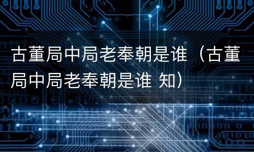 古董局中局老奉朝是谁（古董局中局老奉朝是谁 知）