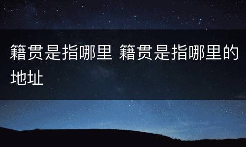 籍贯是指哪里 籍贯是指哪里的地址