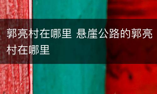 郭亮村在哪里 悬崖公路的郭亮村在哪里