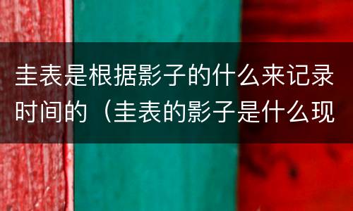 圭表是根据影子的什么来记录时间的（圭表的影子是什么现象）