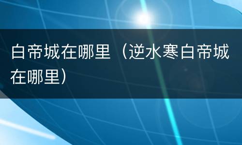 白帝城在哪里（逆水寒白帝城在哪里）