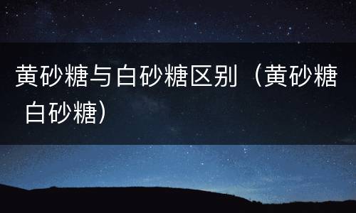 黄砂糖与白砂糖区别（黄砂糖 白砂糖）