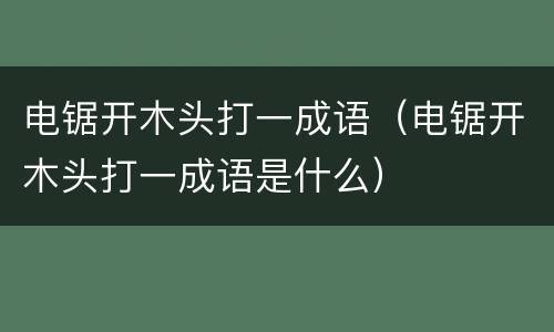 电锯开木头打一成语（电锯开木头打一成语是什么）