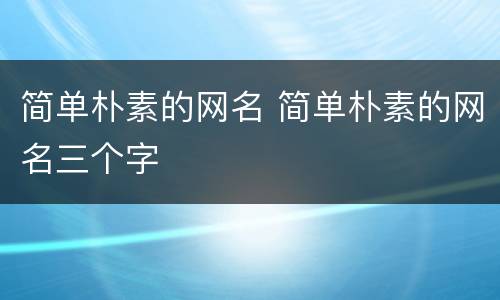 简单朴素的网名 简单朴素的网名三个字