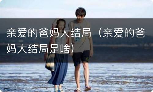 亲爱的爸妈大结局（亲爱的爸妈大结局是啥）