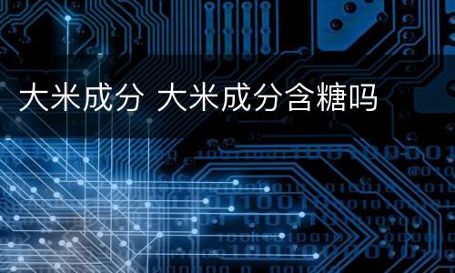 大米成分 大米成分含糖吗