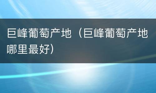 巨峰葡萄产地（巨峰葡萄产地哪里最好）