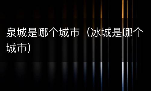 泉城是哪个城市（冰城是哪个城市）