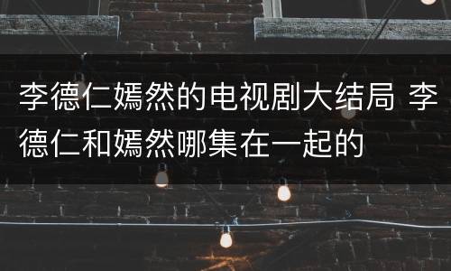 李德仁嫣然的电视剧大结局 李德仁和嫣然哪集在一起的