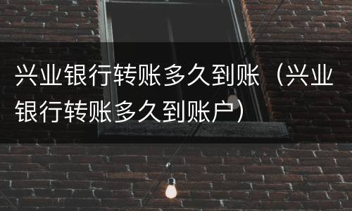 兴业银行转账多久到账（兴业银行转账多久到账户）