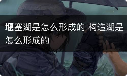 堰塞湖是怎么形成的 构造湖是怎么形成的