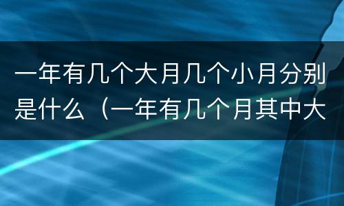 一年有几个大月几个小月分别是什么（一年有几个月其中大月有几个月小月有几个月）