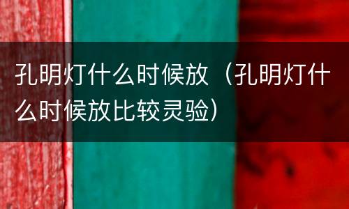 孔明灯什么时候放（孔明灯什么时候放比较灵验）