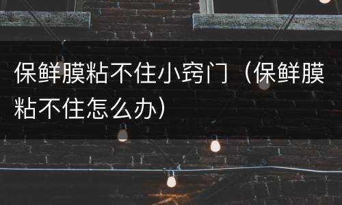 保鲜膜粘不住小窍门（保鲜膜粘不住怎么办）