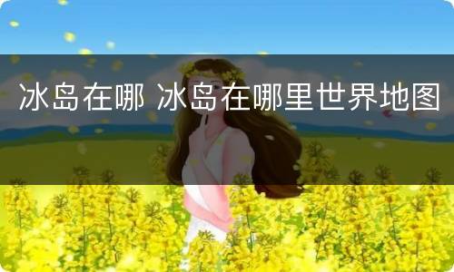 冰岛在哪 冰岛在哪里世界地图