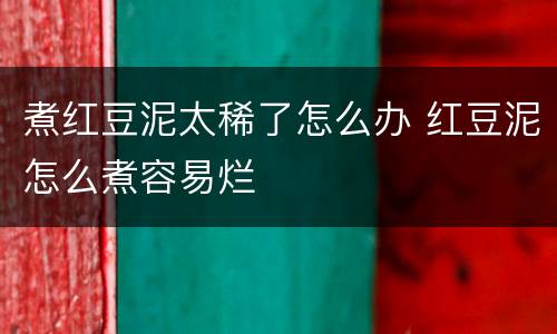 煮红豆泥太稀了怎么办 红豆泥怎么煮容易烂