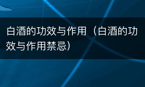 白酒的功效与作用（白酒的功效与作用禁忌）