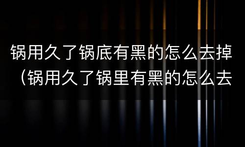 锅用久了锅底有黑的怎么去掉（锅用久了锅里有黑的怎么去掉）