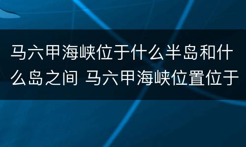 马六甲海峡位于什么半岛和什么岛之间 马六甲海峡位置位于什么和什么之间