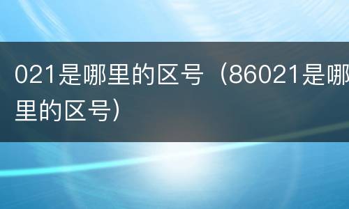 021是哪里的区号（86021是哪里的区号）