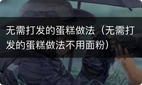 无需打发的蛋糕做法（无需打发的蛋糕做法不用面粉）