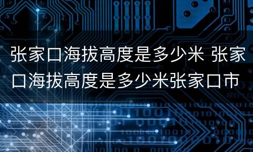 张家口海拔高度是多少米 张家口海拔高度是多少米张家口市海拔高度多少