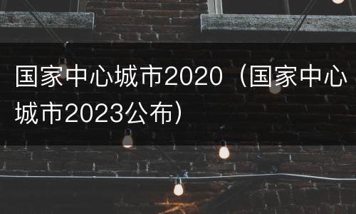 国家中心城市2020（国家中心城市2023公布）