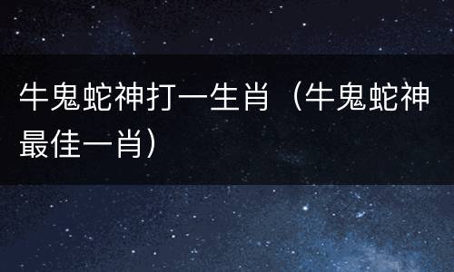 牛鬼蛇神打一生肖（牛鬼蛇神最佳一肖）