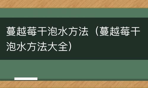 蔓越莓干泡水方法（蔓越莓干泡水方法大全）