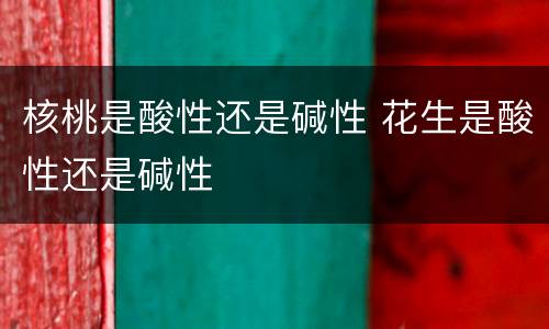核桃是酸性还是碱性 花生是酸性还是碱性
