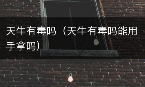 天牛有毒吗（天牛有毒吗能用手拿吗）
