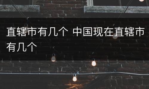直辖市有几个 中国现在直辖市有几个